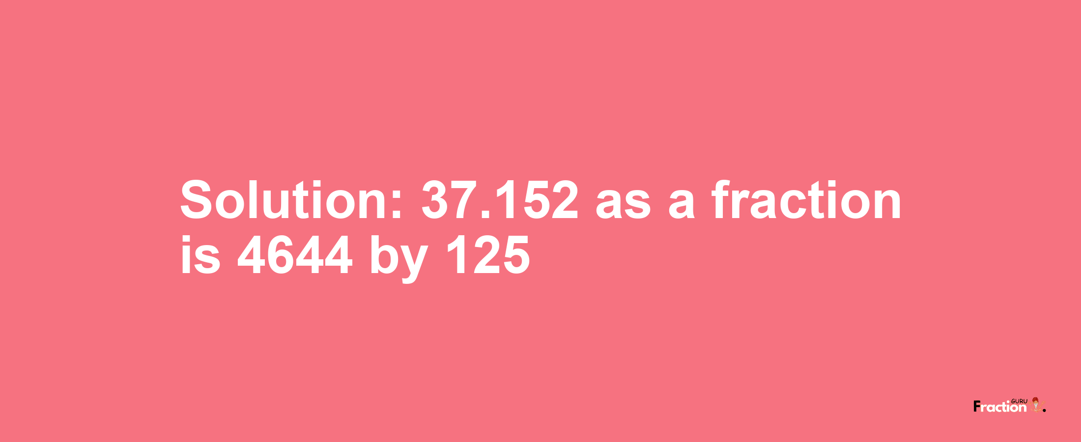 Solution:37.152 as a fraction is 4644/125